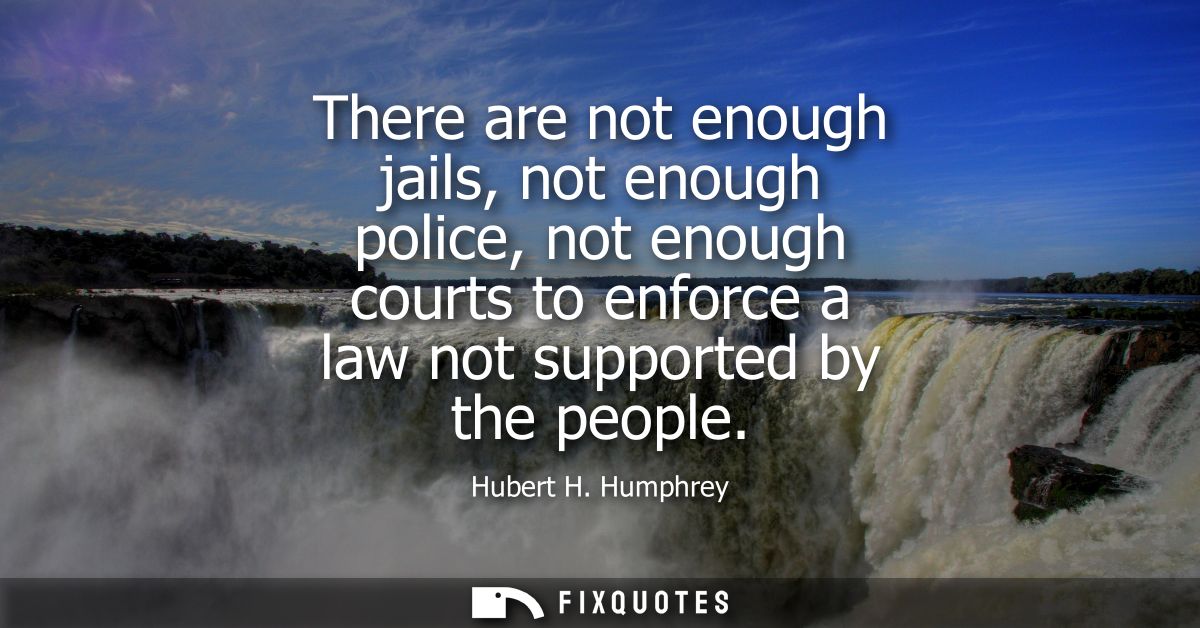 There are not enough jails, not enough police, not enough courts to enforce a law not supported by the people