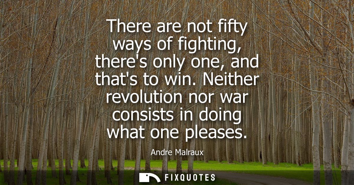 There are not fifty ways of fighting, theres only one, and thats to win. Neither revolution nor war consists in doing wh