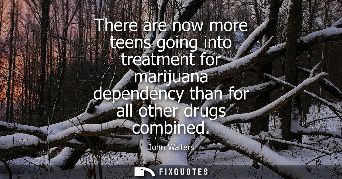 There are now more teens going into treatment for marijuana dependency than for all other drugs combined