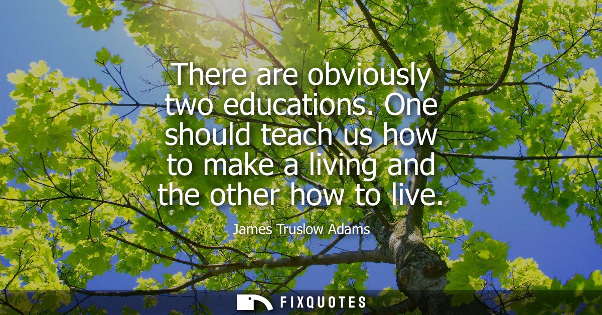 There are obviously two educations. One should teach us how to make a living and the other how to live