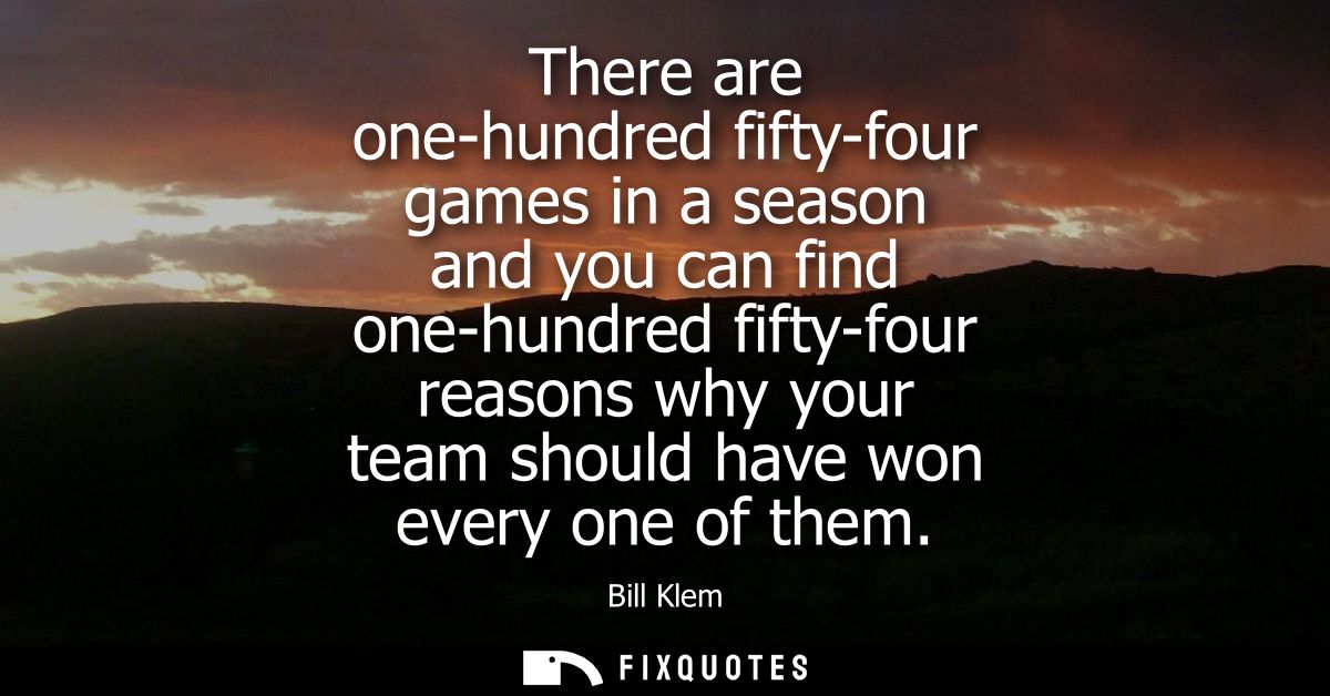 There are one-hundred fifty-four games in a season and you can find one-hundred fifty-four reasons why your team should 