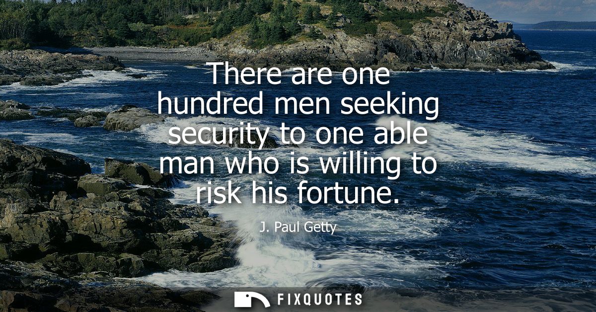 There are one hundred men seeking security to one able man who is willing to risk his fortune