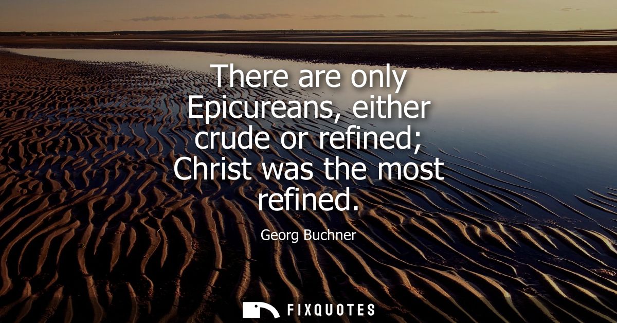 There are only Epicureans, either crude or refined Christ was the most refined