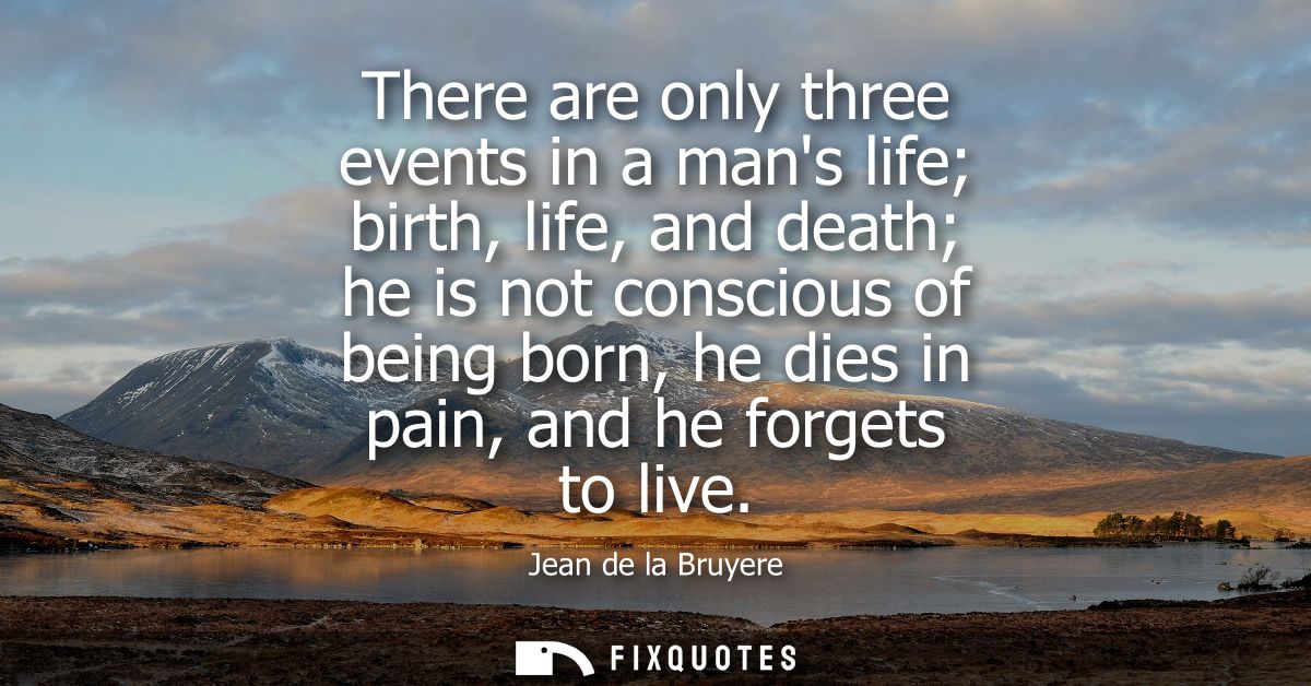 There are only three events in a mans life birth, life, and death he is not conscious of being born, he dies in pain, an