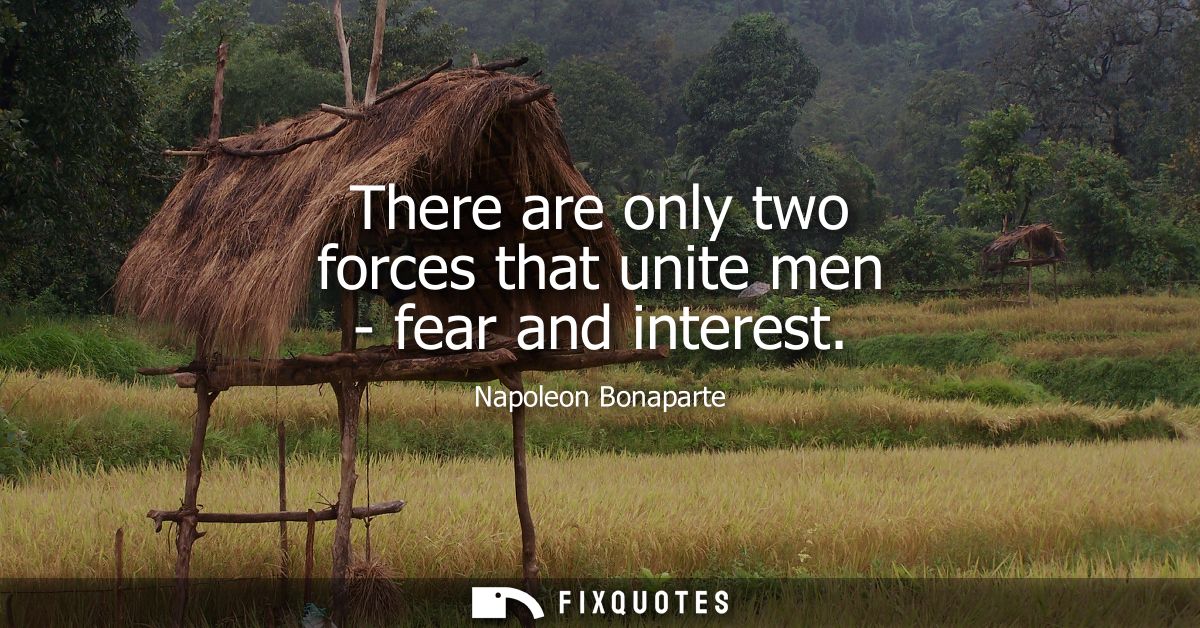 There are only two forces that unite men - fear and interest