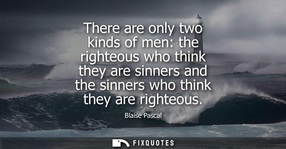 There are only two kinds of men: the righteous who think they are sinners and the sinners who think they are righteous
