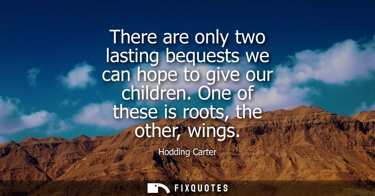 There are only two lasting bequests we can hope to give our children. One of these is roots, the other, wings