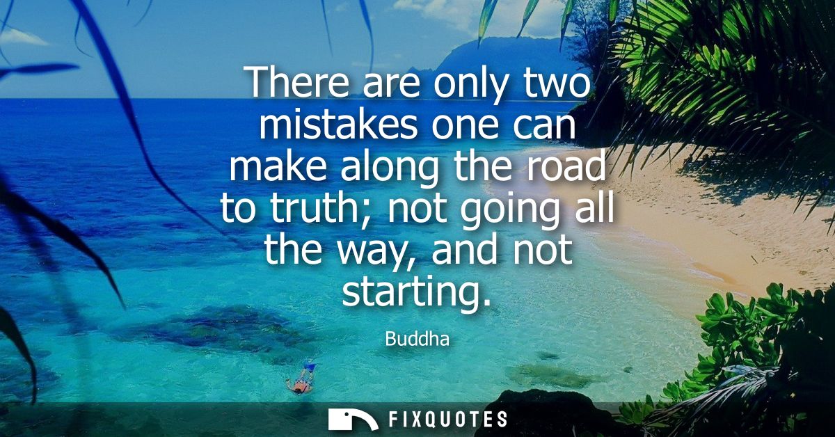 There are only two mistakes one can make along the road to truth not going all the way, and not starting - Buddha