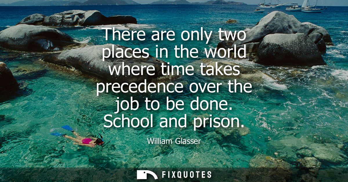 There are only two places in the world where time takes precedence over the job to be done. School and prison