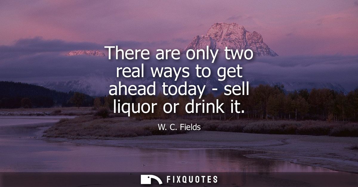 There are only two real ways to get ahead today - sell liquor or drink it