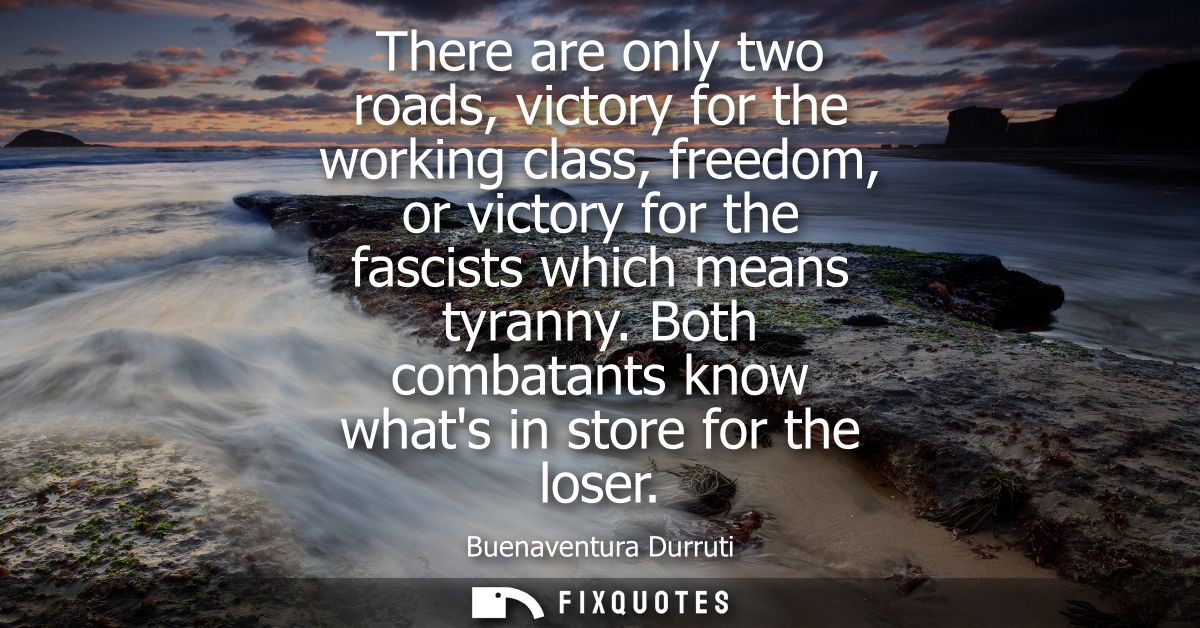 There are only two roads, victory for the working class, freedom, or victory for the fascists which means tyranny.
