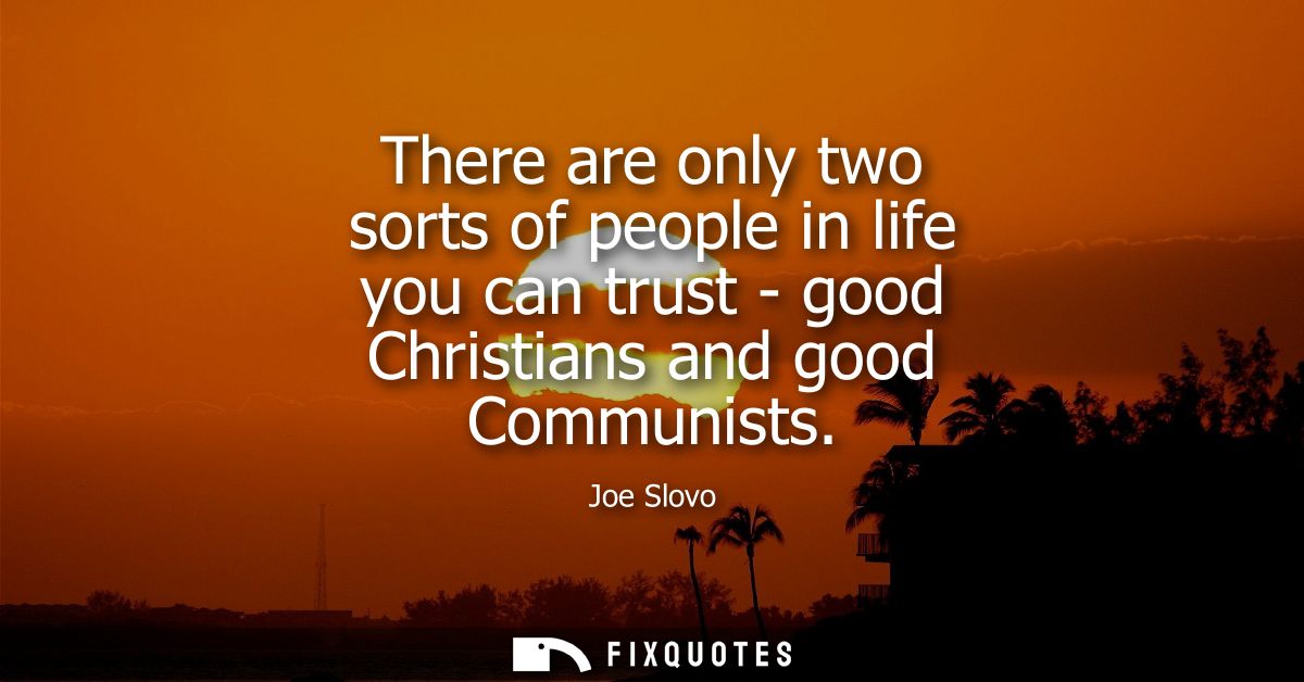 There are only two sorts of people in life you can trust - good Christians and good Communists