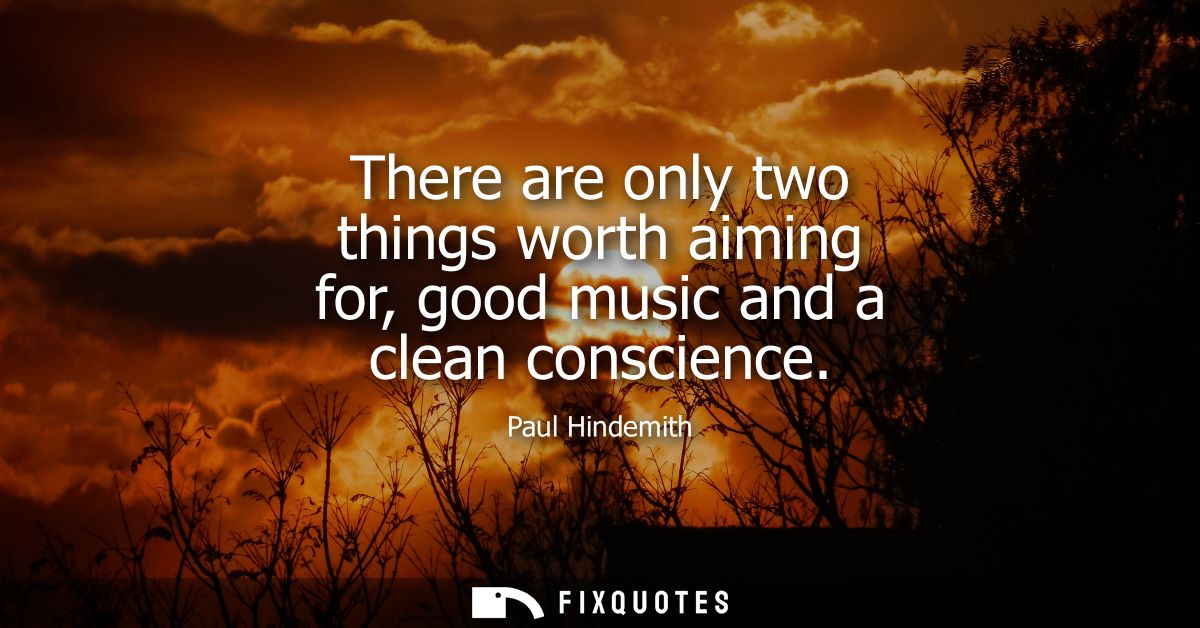 There are only two things worth aiming for, good music and a clean conscience