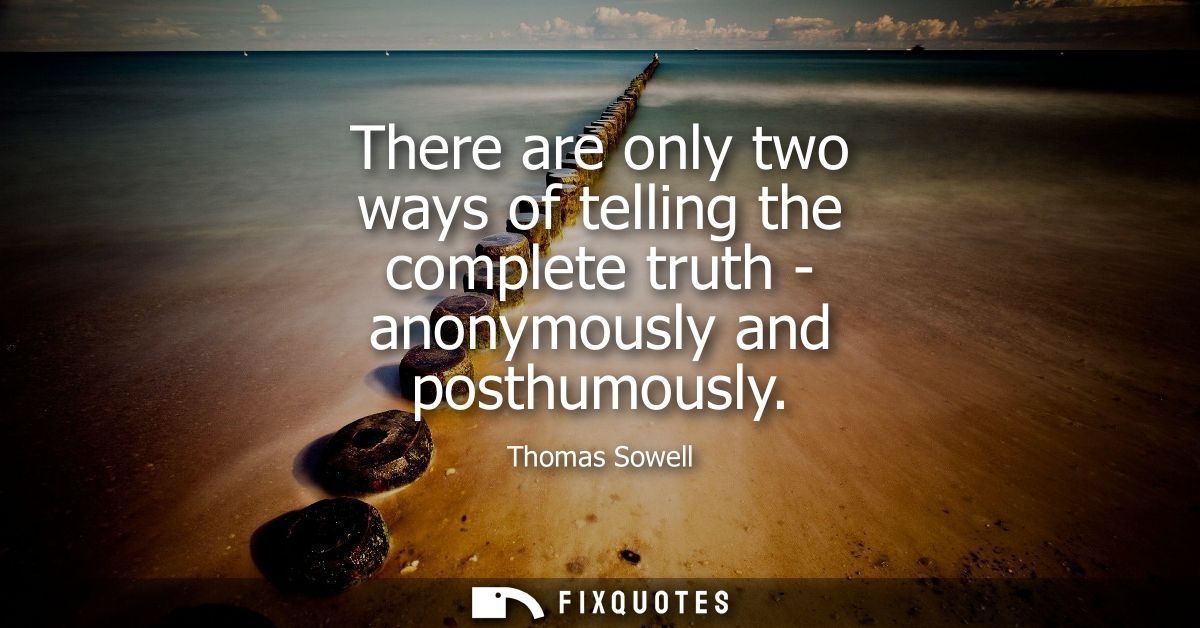 There are only two ways of telling the complete truth - anonymously and posthumously