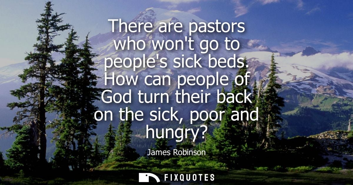There are pastors who wont go to peoples sick beds. How can people of God turn their back on the sick, poor and hungry?