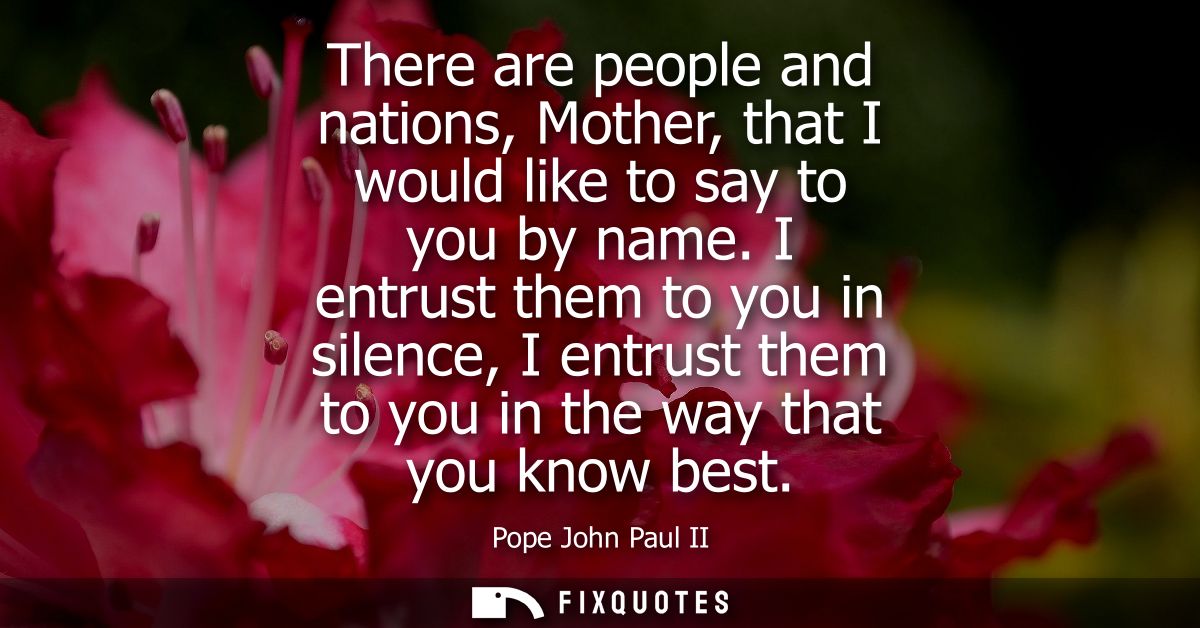 There are people and nations, Mother, that I would like to say to you by name. I entrust them to you in silence, I entru