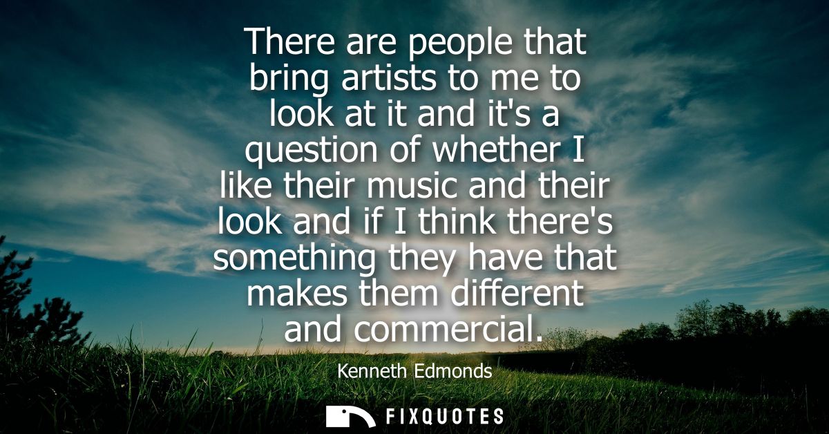 There are people that bring artists to me to look at it and its a question of whether I like their music and their look 