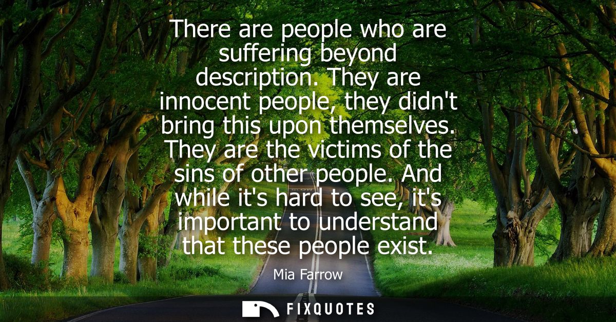There are people who are suffering beyond description. They are innocent people, they didnt bring this upon themselves.