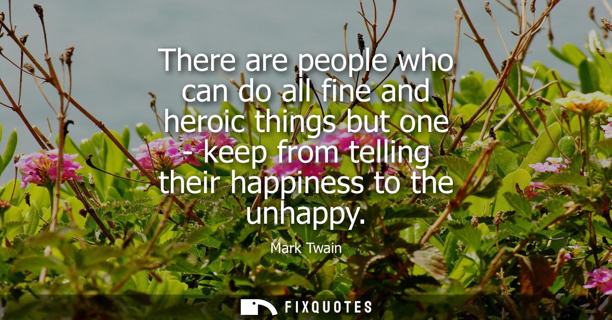 There are people who can do all fine and heroic things but one - keep from telling their happiness to the unhappy