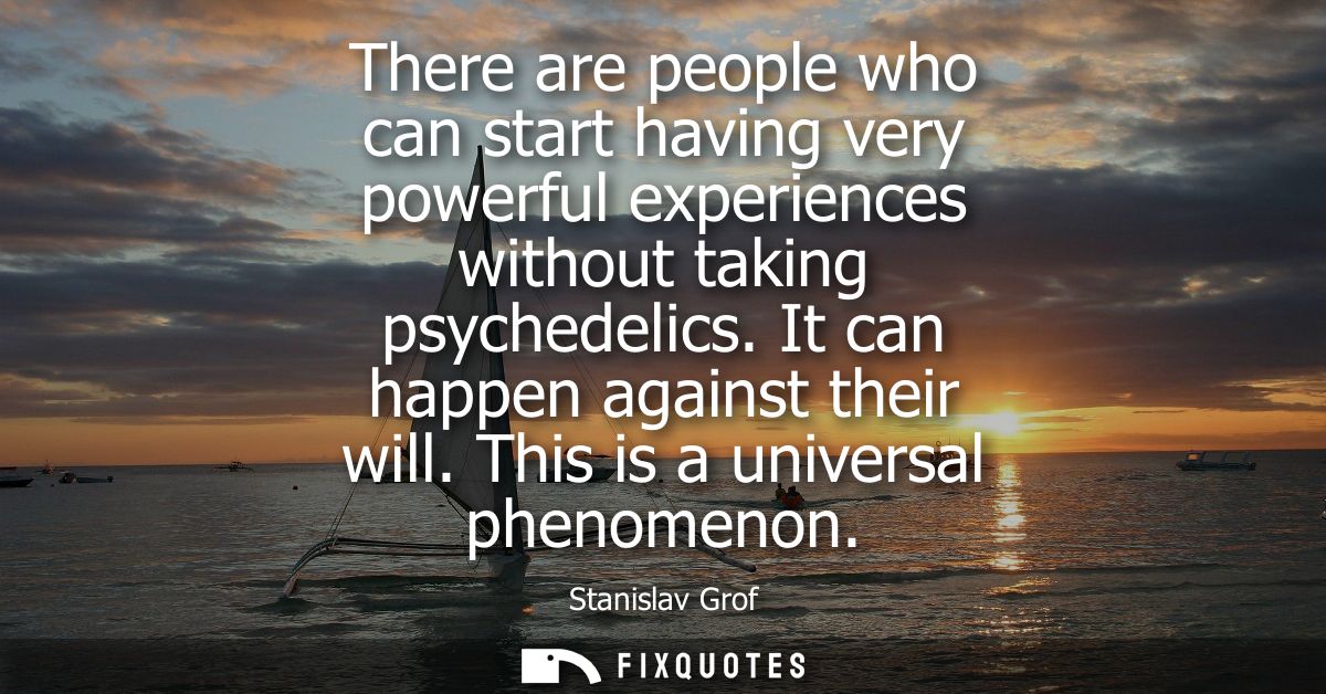 There are people who can start having very powerful experiences without taking psychedelics. It can happen against their