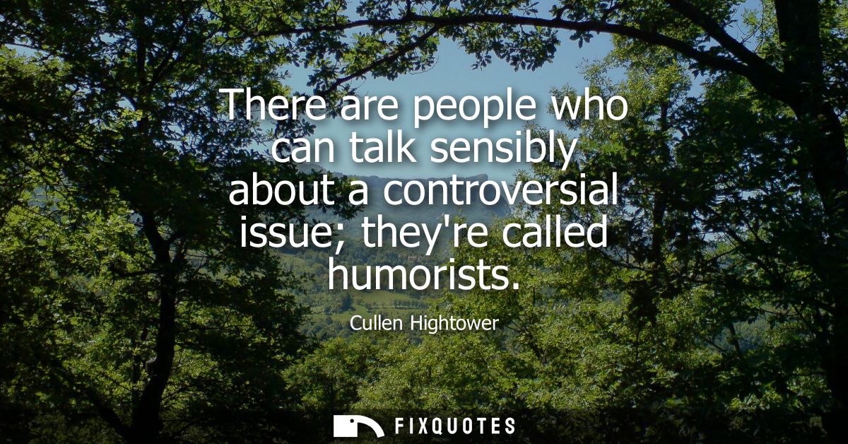 There are people who can talk sensibly about a controversial issue theyre called humorists