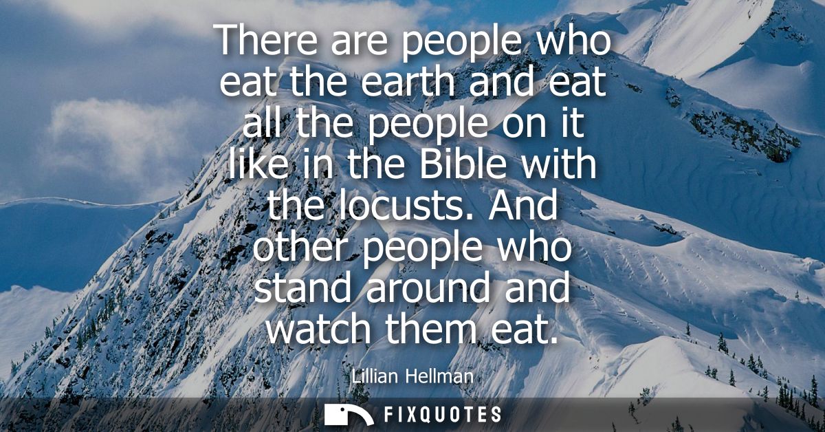 There are people who eat the earth and eat all the people on it like in the Bible with the locusts. And other people who