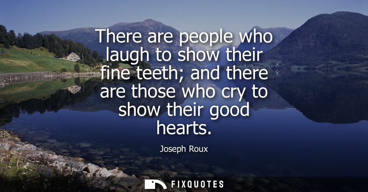 There are people who laugh to show their fine teeth and there are those who cry to show their good hearts