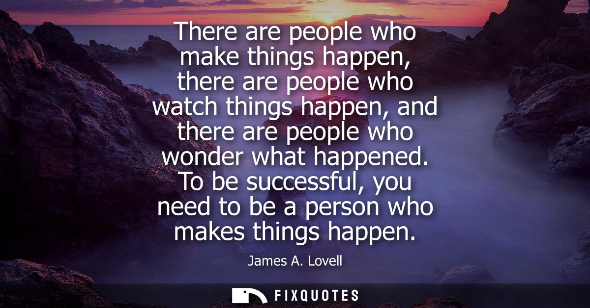 There are people who make things happen, there are people who watch things happen, and there are people who wonder what 