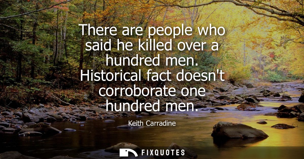 There are people who said he killed over a hundred men. Historical fact doesnt corroborate one hundred men