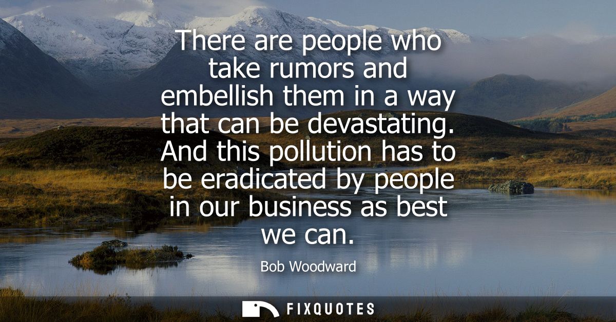 There are people who take rumors and embellish them in a way that can be devastating. And this pollution has to be eradi