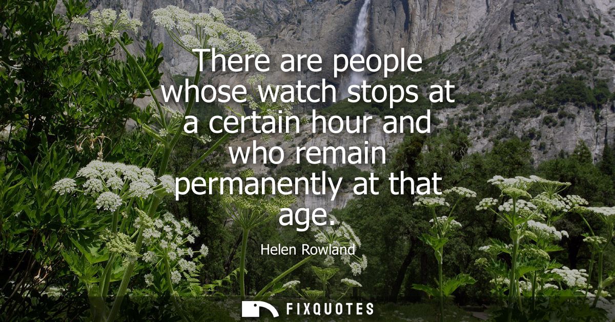 There are people whose watch stops at a certain hour and who remain permanently at that age