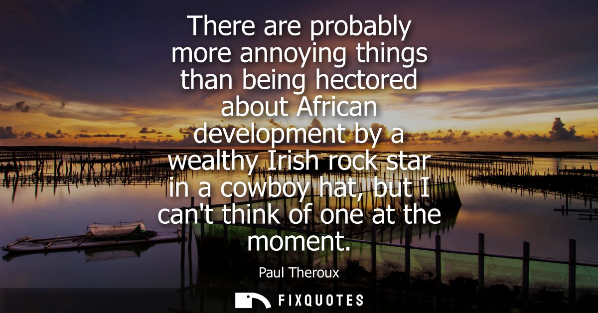 There are probably more annoying things than being hectored about African development by a wealthy Irish rock star in a 