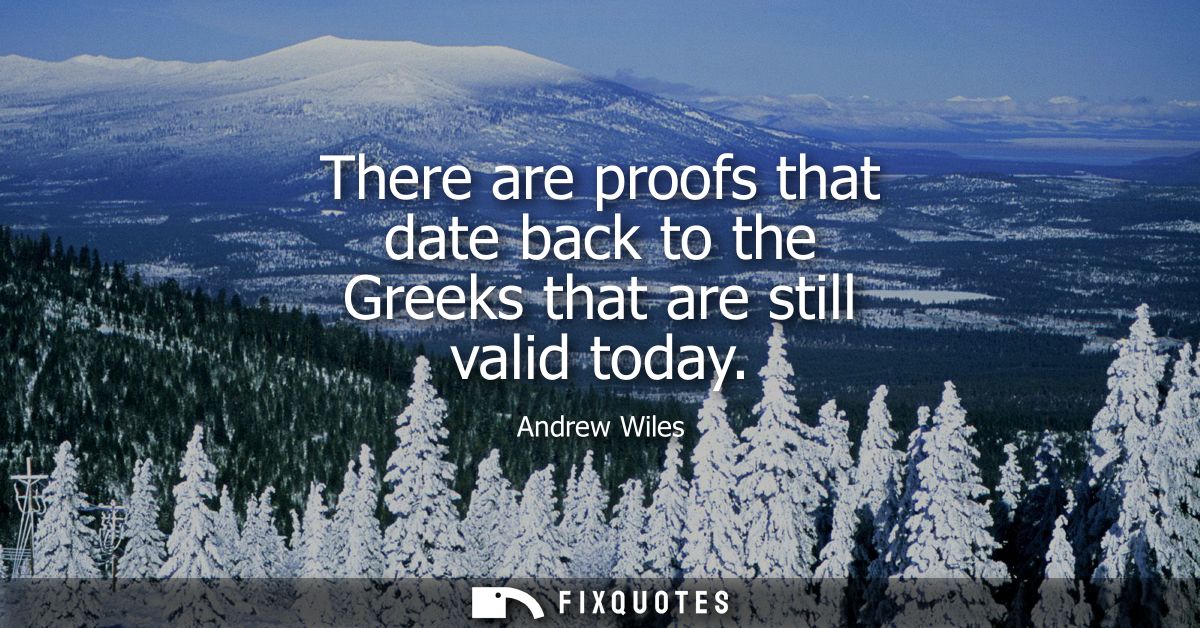 There are proofs that date back to the Greeks that are still valid today
