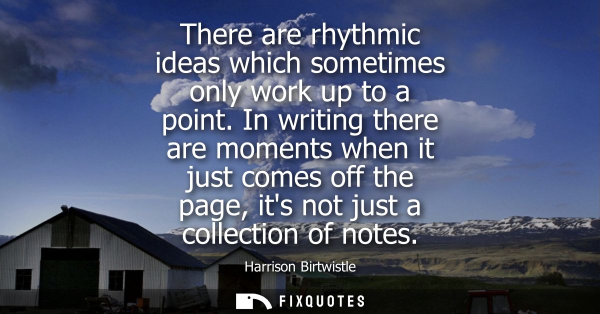 There are rhythmic ideas which sometimes only work up to a point. In writing there are moments when it just comes off th