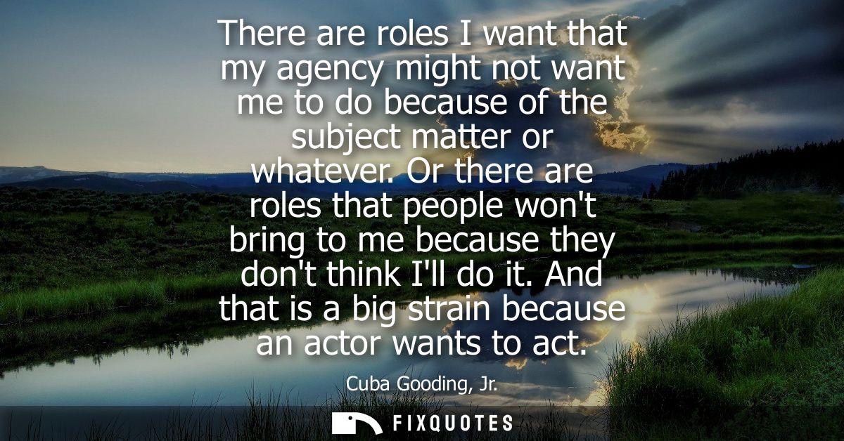 There are roles I want that my agency might not want me to do because of the subject matter or whatever.