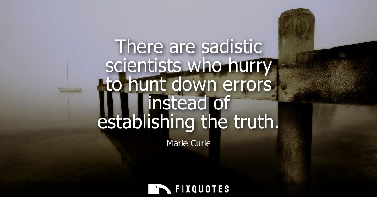 There are sadistic scientists who hurry to hunt down errors instead of establishing the truth