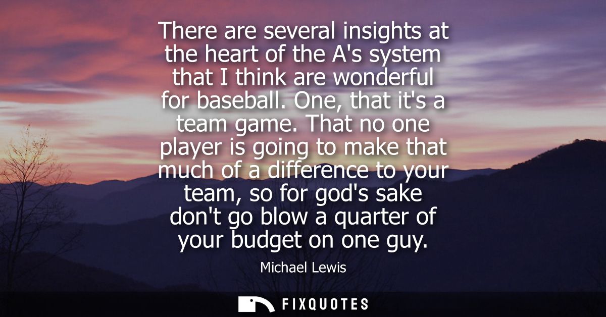 There are several insights at the heart of the As system that I think are wonderful for baseball. One, that its a team g