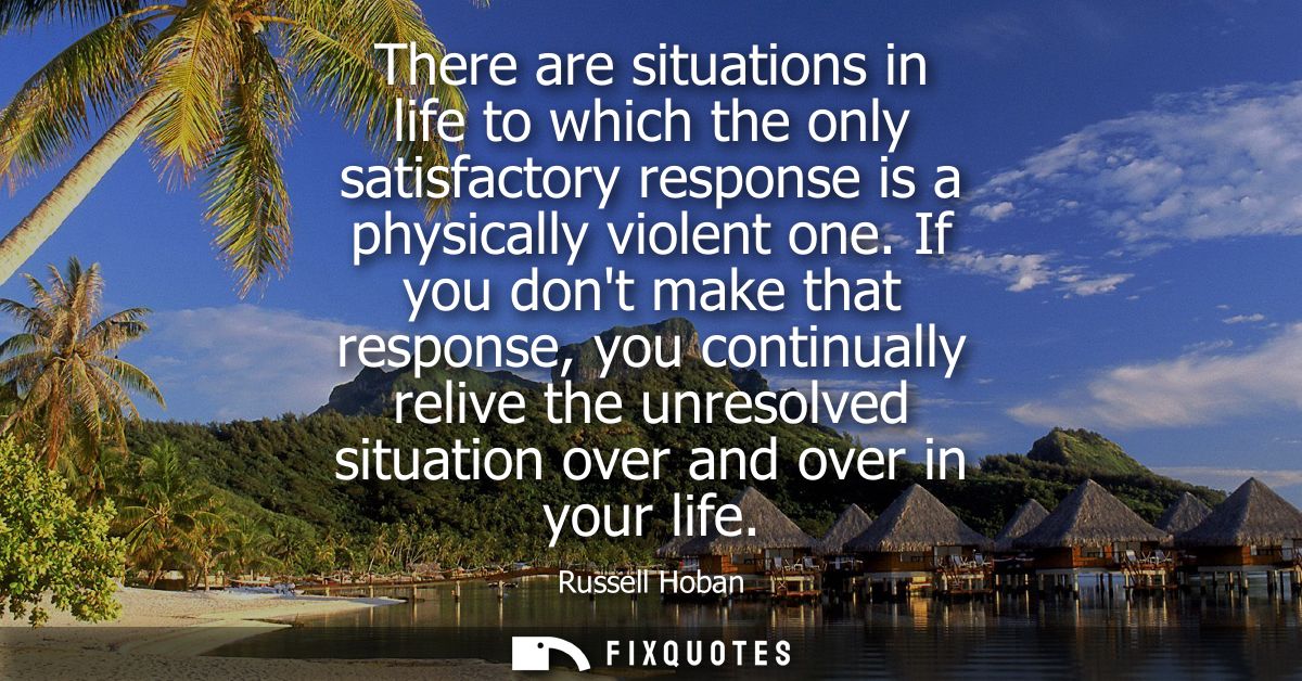 There are situations in life to which the only satisfactory response is a physically violent one. If you dont make that 