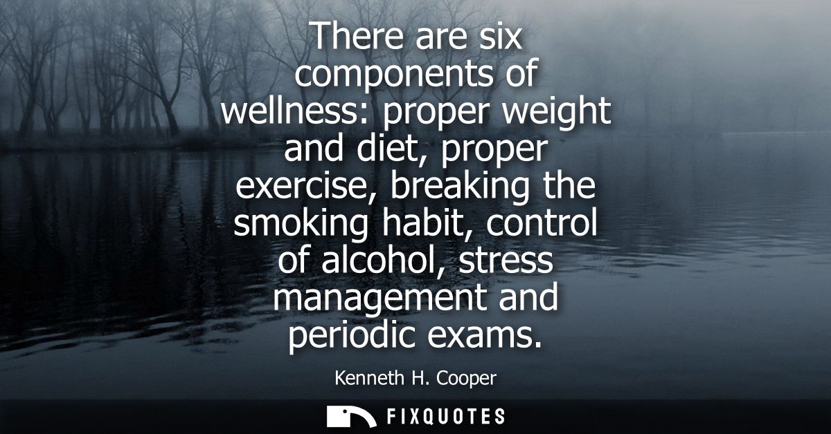 There are six components of wellness: proper weight and diet, proper exercise, breaking the smoking habit, control of al