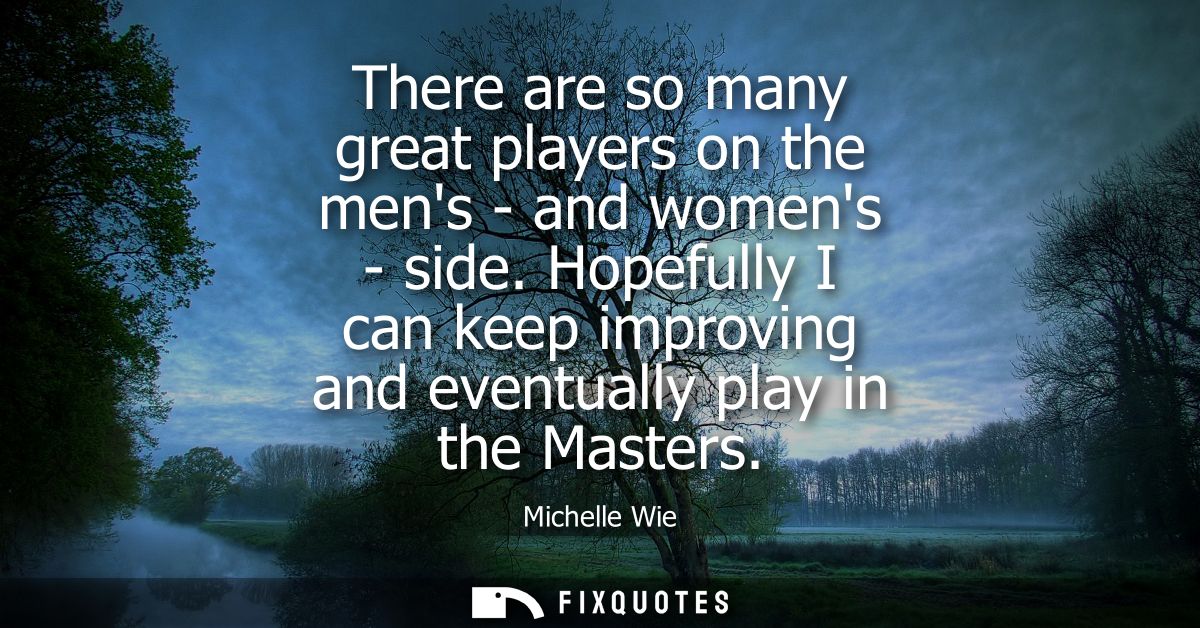There are so many great players on the mens - and womens - side. Hopefully I can keep improving and eventually play in t