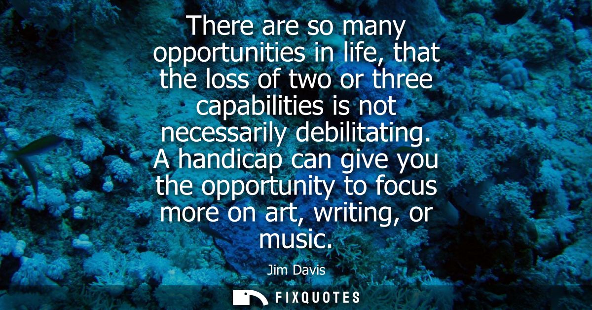 There are so many opportunities in life, that the loss of two or three capabilities is not necessarily debilitating.