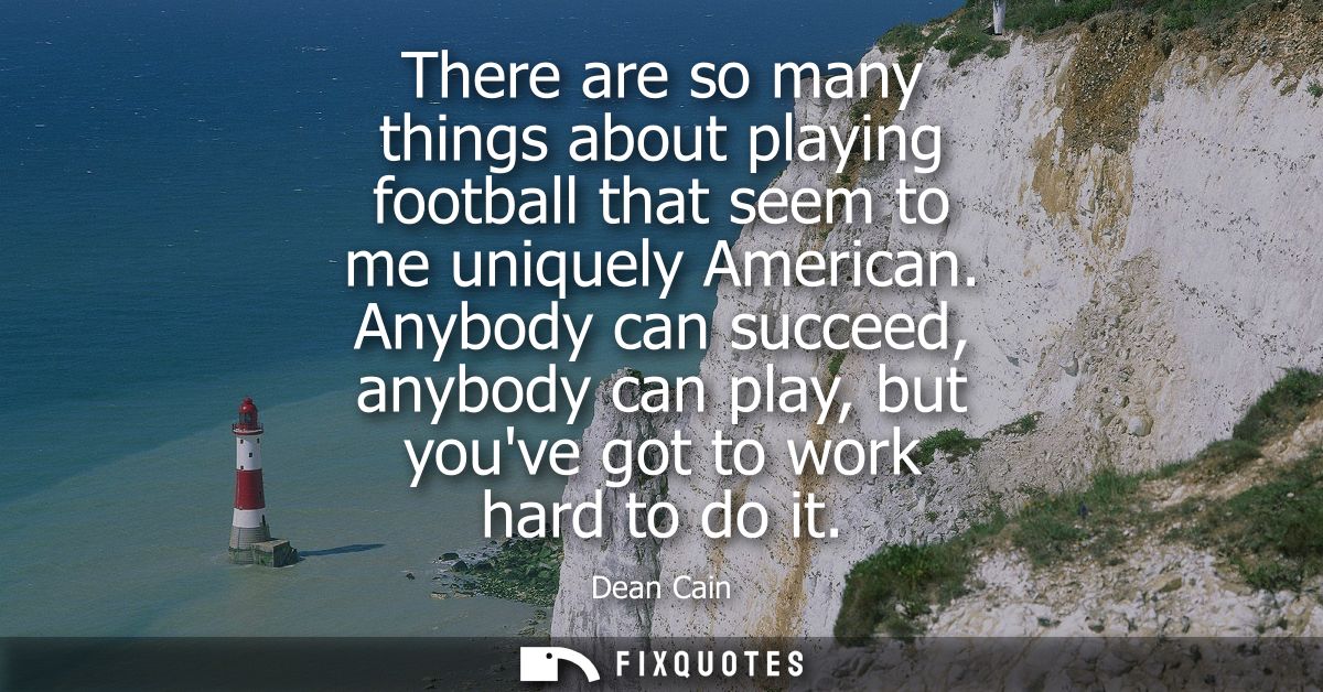 There are so many things about playing football that seem to me uniquely American. Anybody can succeed, anybody can play