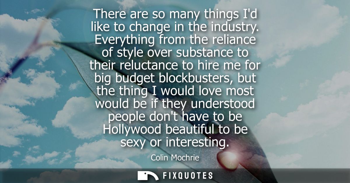 There are so many things Id like to change in the industry. Everything from the reliance of style over substance to thei
