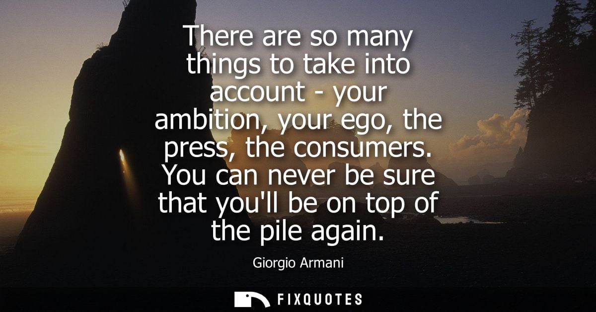 There are so many things to take into account - your ambition, your ego, the press, the consumers. You can never be sure