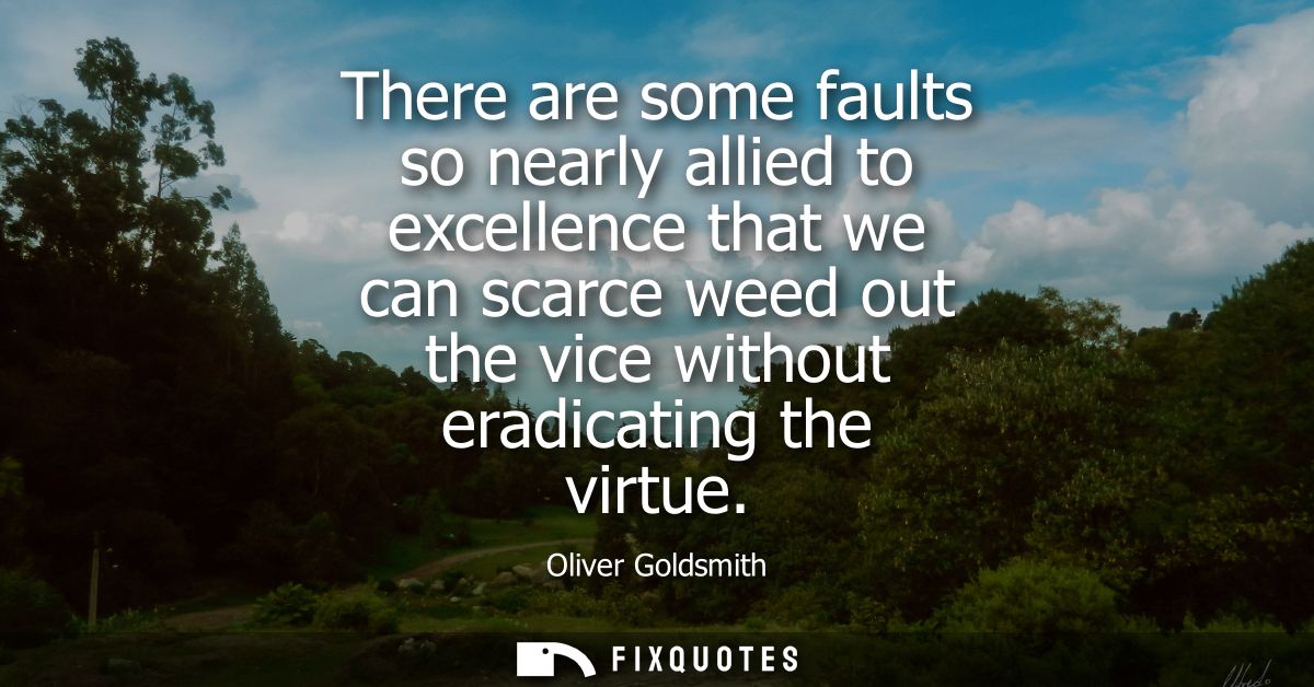 There are some faults so nearly allied to excellence that we can scarce weed out the vice without eradicating the virtue