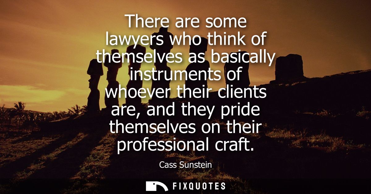 There are some lawyers who think of themselves as basically instruments of whoever their clients are, and they pride the