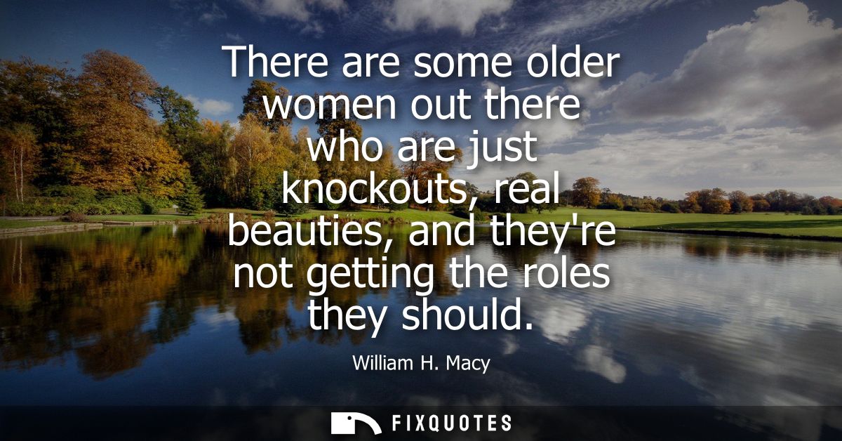There are some older women out there who are just knockouts, real beauties, and theyre not getting the roles they should