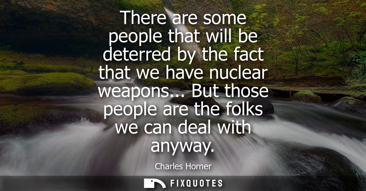 There are some people that will be deterred by the fact that we have nuclear weapons... But those people are the folks w