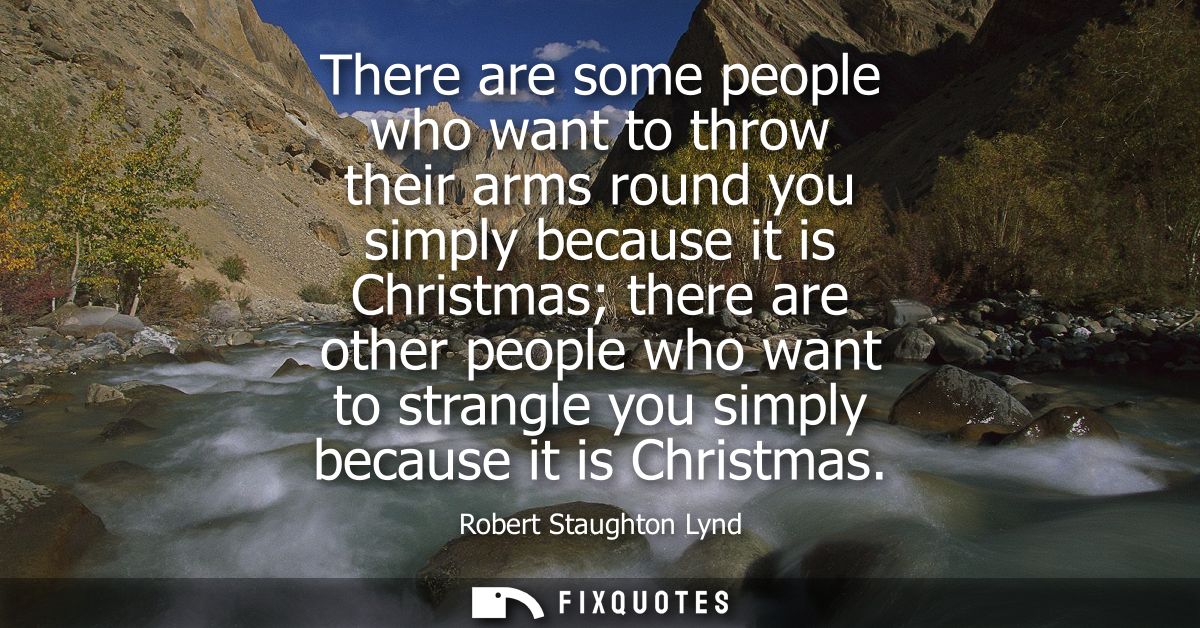There are some people who want to throw their arms round you simply because it is Christmas there are other people who w