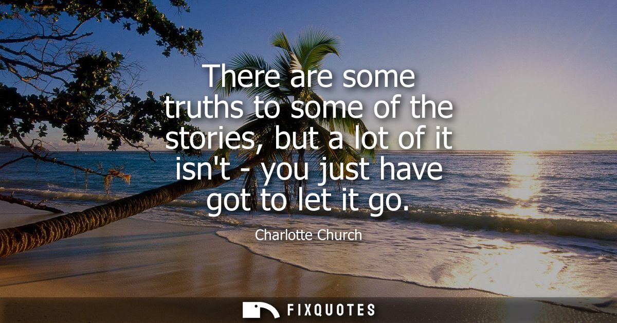 There are some truths to some of the stories, but a lot of it isnt - you just have got to let it go